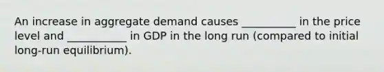 An increase in aggregate demand causes __________ in the price level and ___________ in GDP in the long run (compared to initial long-run equilibrium).