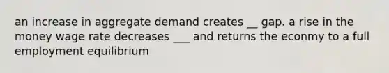 an increase in aggregate demand creates __ gap. a rise in the money wage rate decreases ___ and returns the econmy to a full employment equilibrium