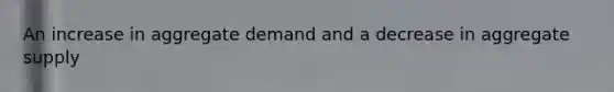 An increase in aggregate demand and a decrease in aggregate supply