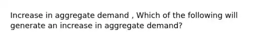 Increase in aggregate demand , Which of the following will generate an increase in aggregate​ demand?