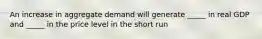 An increase in aggregate demand will generate _____ in real GDP and _____ in the price level in the short run