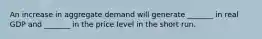 An increase in aggregate demand will generate _______ in real GDP and _______ in the price level in the short run.