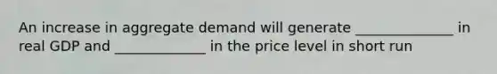 An increase in aggregate demand will generate ______________ in real GDP and _____________ in the price level in short run