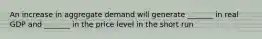 An increase in aggregate demand will generate _______ in real GDP and _______ in the price level in the short run