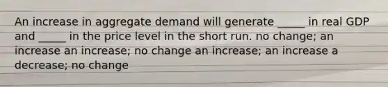 An increase in aggregate demand will generate _____ in real GDP and _____ in the price level in the short run. no change; an increase an increase; no change an increase; an increase a decrease; no change