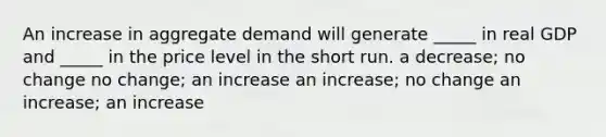 An increase in aggregate demand will generate _____ in real GDP and _____ in the price level in the short run. a decrease; no change no change; an increase an increase; no change an increase; an increase