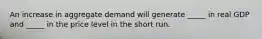 An increase in aggregate demand will generate _____ in real GDP and _____ in the price level in the short run.