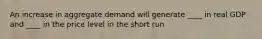 An increase in aggregate demand will generate ____ in real GDP and ____ in the price level in the short run