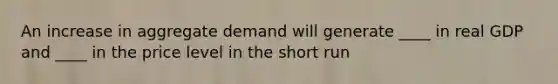 An increase in aggregate demand will generate ____ in real GDP and ____ in the price level in the short run