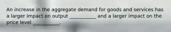 An increase in the aggregate demand for goods and services has a larger impact on output ___________ and a larger impact on the price level ___________.