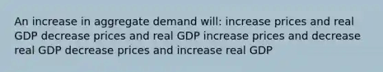 An increase in aggregate demand will: increase prices and real GDP decrease prices and real GDP increase prices and decrease real GDP decrease prices and increase real GDP