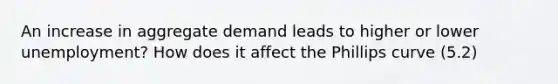 An increase in aggregate demand leads to higher or lower unemployment? How does it affect the Phillips curve (5.2)