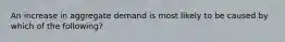 An increase in aggregate demand is most likely to be caused by which of the following?