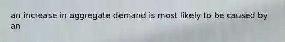 an increase in aggregate demand is most likely to be caused by an