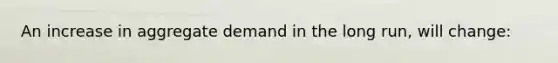 An increase in aggregate demand in the long run, will change: