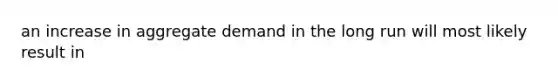 an increase in aggregate demand in the long run will most likely result in