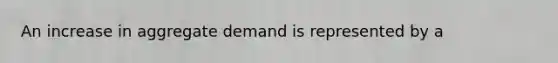 An increase in aggregate demand is represented by a