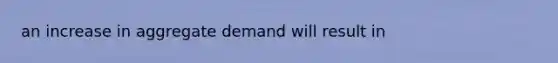 an increase in aggregate demand will result in