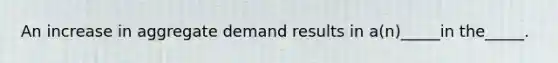 An increase in aggregate demand results in a(n)_____in the_____.
