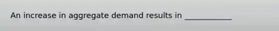 An increase in aggregate demand results in ____________