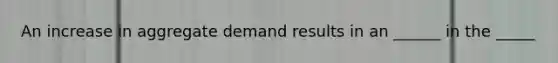 An increase in aggregate demand results in an ______ in the _____