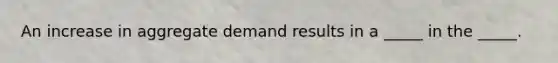 An increase in aggregate demand results in a _____ in the _____.