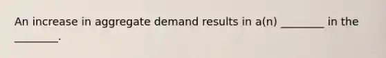 An increase in aggregate demand results in a(n) ________ in the ________.