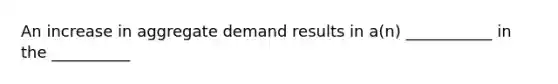 An increase in aggregate demand results in a(n) ___________ in the __________