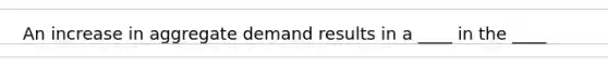 An increase in aggregate demand results in a ____ in the ____