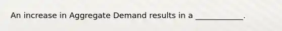 An increase in Aggregate Demand results in a ____________.