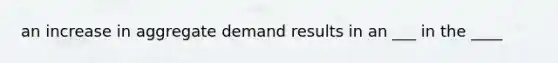 an increase in aggregate demand results in an ___ in the ____