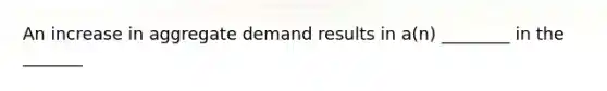 An increase in aggregate demand results in a(n) ________ in the _______