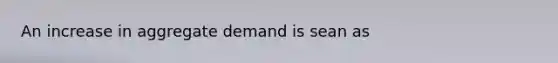 An increase in aggregate demand is sean as