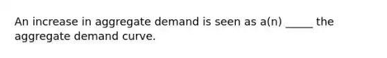 An increase in aggregate demand is seen as a(n) _____ the aggregate demand curve.