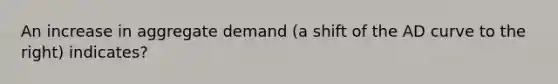 An increase in aggregate demand (a shift of the AD curve to the right) indicates?