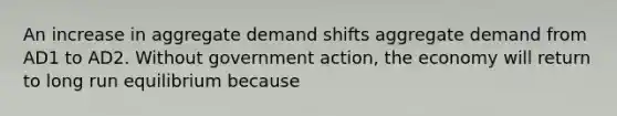 An increase in aggregate demand shifts aggregate demand from AD1 to AD2. Without government action, the economy will return to long run equilibrium because