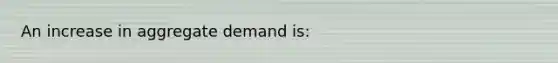 An increase in aggregate demand is: