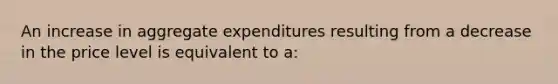 An increase in aggregate expenditures resulting from a decrease in the price level is equivalent to a: