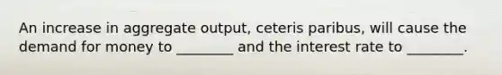 An increase in aggregate output, ceteris paribus, will cause the demand for money to ________ and the interest rate to ________.