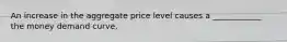 An increase in the aggregate price level causes a ____________ the money demand curve.