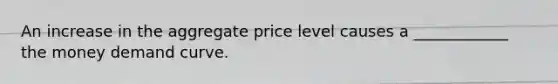 An increase in the aggregate price level causes a ____________ the money demand curve.