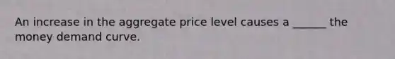 An increase in the aggregate price level causes a ______ the money demand curve.