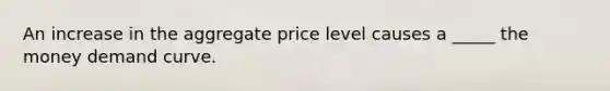 An increase in the aggregate price level causes a _____ the money demand curve.