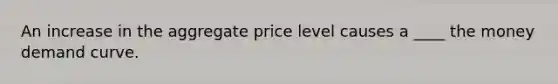 An increase in the aggregate price level causes a ____ the money demand curve.