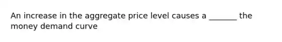 An increase in the aggregate price level causes a _______ the money demand curve