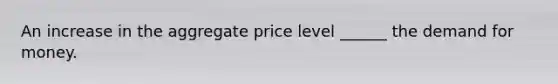 An increase in the aggregate price level ______ <a href='https://www.questionai.com/knowledge/klIDlybqd8-the-demand-for-money' class='anchor-knowledge'>the demand for money</a>.