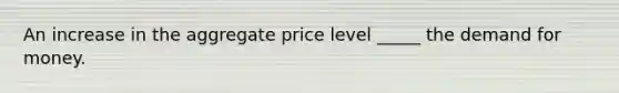 An increase in the aggregate price level _____ the demand for money.