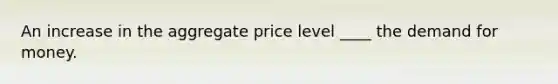 An increase in the aggregate price level ____ the demand for money.