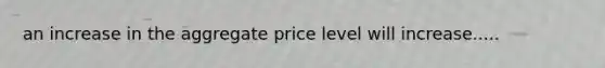 an increase in the aggregate price level will increase.....