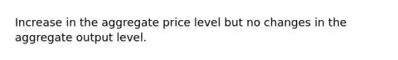 Increase in the aggregate price level but no changes in the aggregate output level.